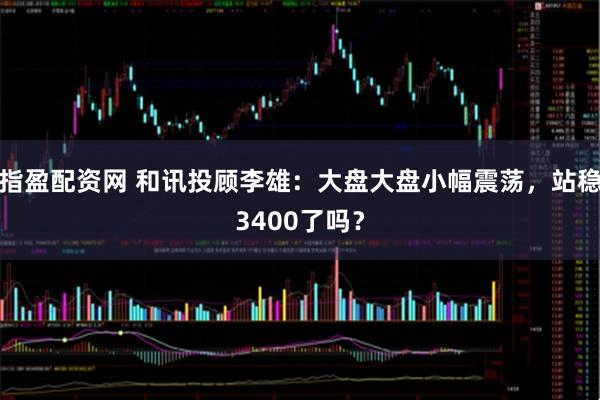 指盈配资网 和讯投顾李雄：大盘大盘小幅震荡，站稳3400了吗？