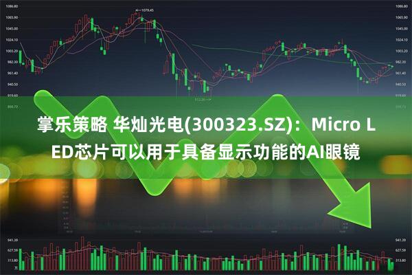 掌乐策略 华灿光电(300323.SZ)：Micro LED芯片可以用于具备显示功能的AI眼镜