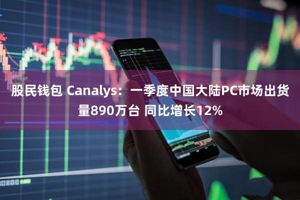 股民钱包 Canalys：一季度中国大陆PC市场出货量890万台 同比增长12%
