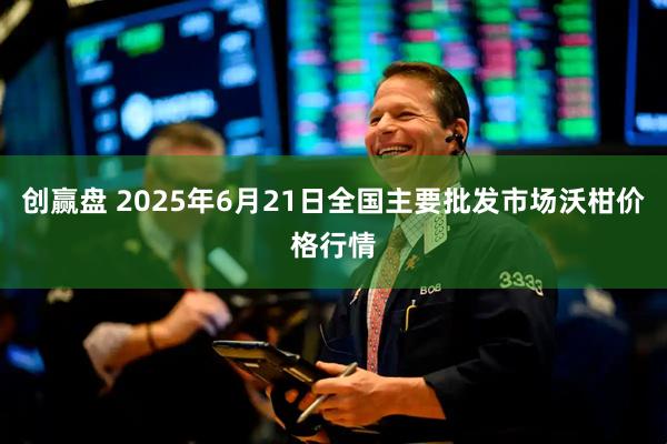 创赢盘 2025年6月21日全国主要批发市场沃柑价格行情