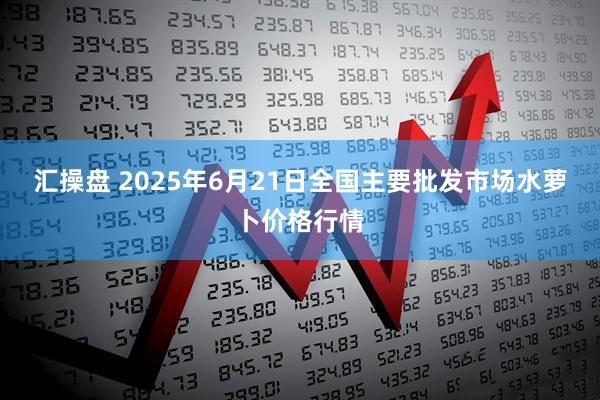 汇操盘 2025年6月21日全国主要批发市场水萝卜价格行情