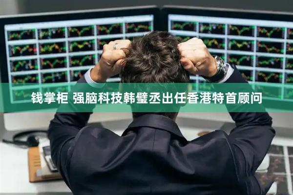 钱掌柜 强脑科技韩璧丞出任香港特首顾问
