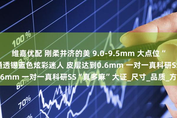 维嘉优配 刚柔并济的美 9.0-9.5mm 大点位“真多麻” 正圆极强光泽 通透银蓝色炫彩迷人 皮层达到0.6mm 一对一真科研SS“真多麻”大证_尺寸_品质_方面