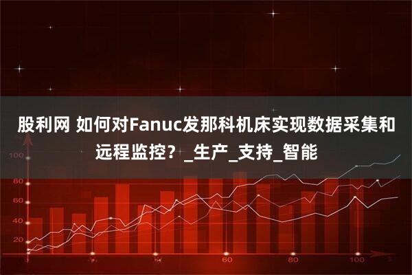 股利网 如何对Fanuc发那科机床实现数据采集和远程监控？_生产_支持_智能