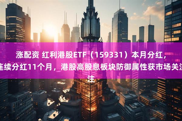 涨配资 红利港股ETF（159331）本月分红，连续分红11个月，港股高股息板块防御属性获市场关注