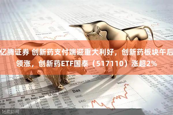 亿腾证券 创新药支付端迎重大利好，创新药板块午后领涨，创新药ETF国泰（517110）涨超2%