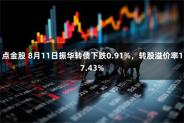 点金股 8月11日振华转债下跌0.91%，转股溢价率17.43%
