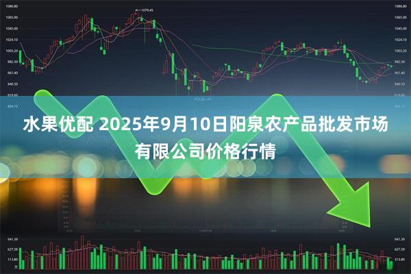 水果优配 2025年9月10日阳泉农产品批发市场有限公司价格行情