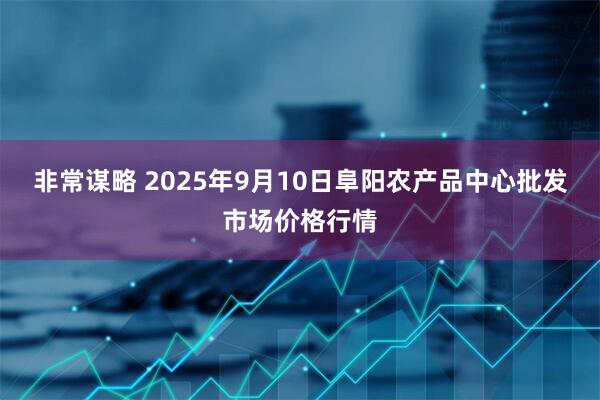 非常谋略 2025年9月10日阜阳农产品中心批发市场价格行情