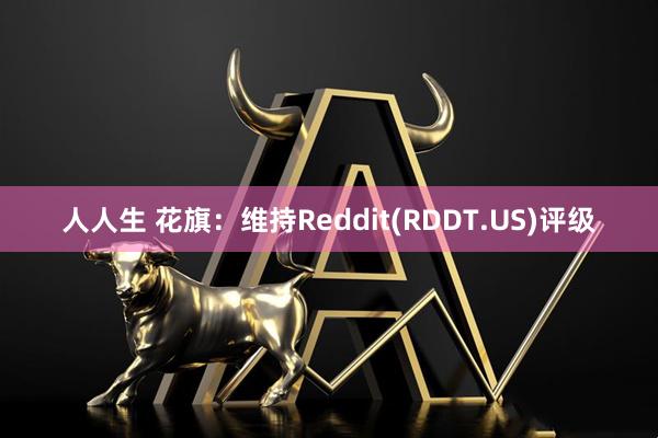 人人生 花旗：维持Reddit(RDDT.US)评级