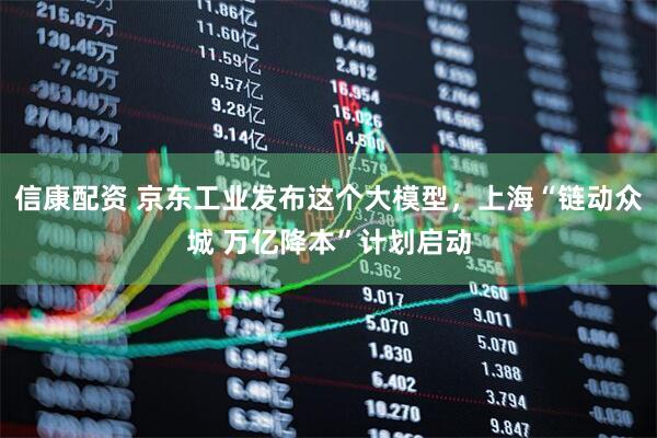 信康配资 京东工业发布这个大模型，上海“链动众城 万亿降本”计划启动