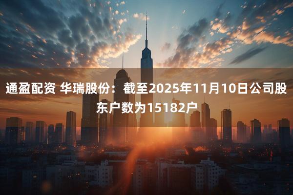 通盈配资 华瑞股份：截至2025年11月10日公司股东户数为15182户